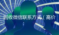 回收微信联系方式（高价24小时回收微信）
