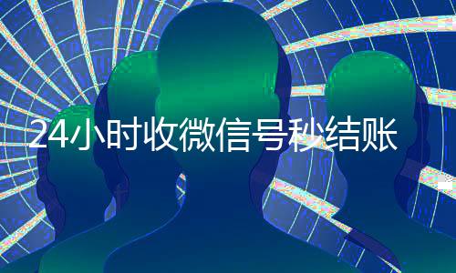 24小时收微信号秒结账（微信那个24小时收账怎么弄）